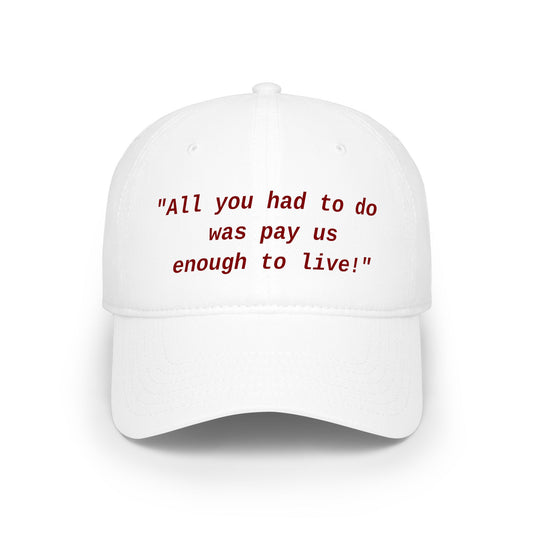 "All You Had To Do Was Pay Us Enough To Live" Low Profile Baseball Cap
