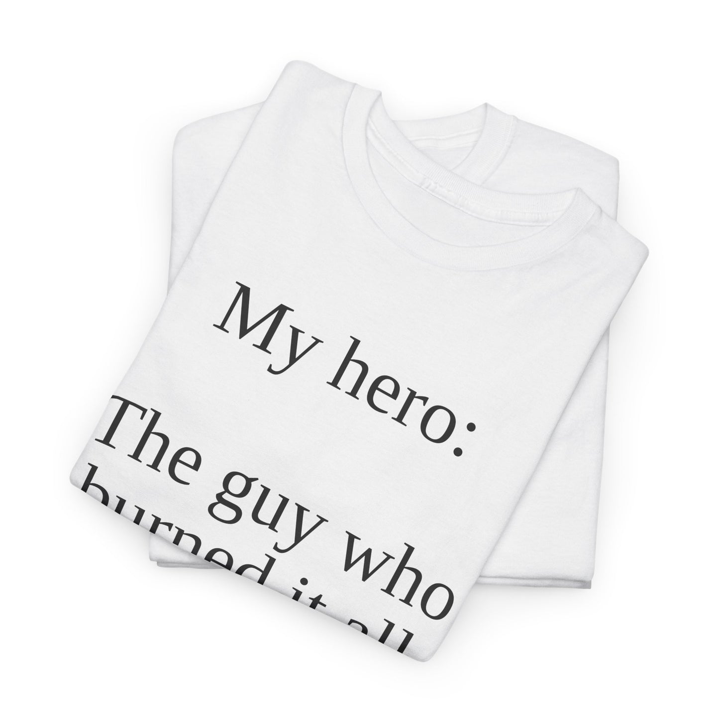 T-Shirt — “My hero: The guy who burned it all down after I said we might have to” Funny Sarcastic Quote Tee