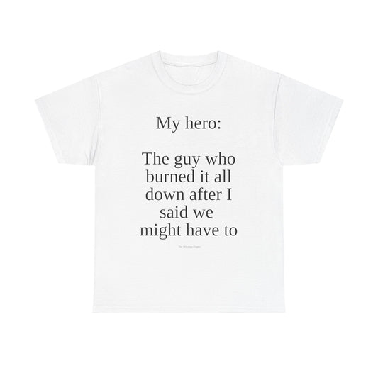 T-Shirt — “My hero: The guy who burned it all down after I said we might have to” Funny Sarcastic Quote Tee